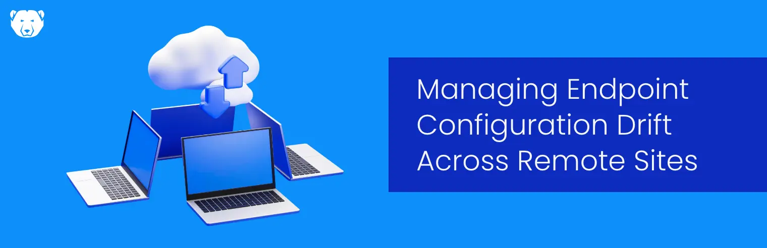 Managing Endpoint Configuration Drift Across Sites You Never Physically Visit